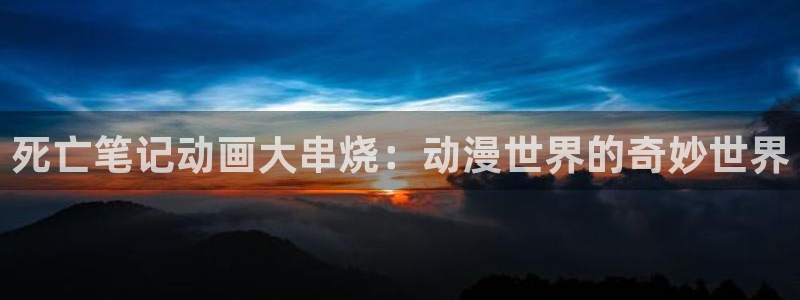 51动漫免费下载：死亡笔记动画大串烧：动漫世界的奇妙世界